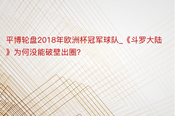 平博轮盘2018年欧洲杯冠军球队_《斗罗大陆》为何没能破壁出圈？