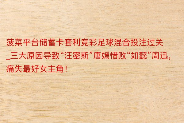 菠菜平台储蓄卡套利竞彩足球混合投注过关_三大原因导致“汪密斯”唐嫣惜败“如懿”周迅，痛失最好女主角！