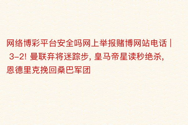 网络博彩平台安全吗网上举报赌博网站电话 | 3-2! 曼联弃将迷踪步, 皇马帝星读秒绝杀, 恩德里克挽回桑巴军团