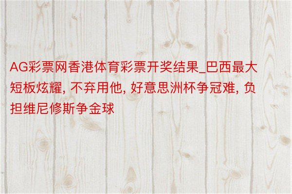 AG彩票网香港体育彩票开奖结果_巴西最大短板炫耀, 不弃用他, 好意思洲杯争冠难, 负担维尼修斯争金球