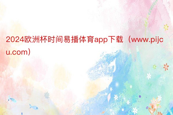 2024欧洲杯时间易播体育app下载（www.pijcu.com）