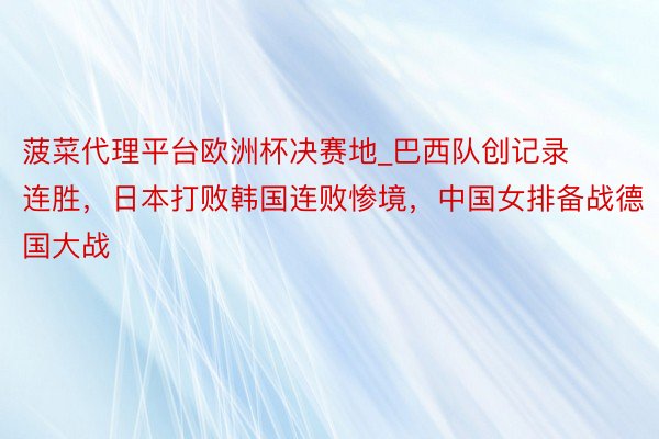 菠菜代理平台欧洲杯决赛地_巴西队创记录连胜，日本打败韩国连败惨境，中国女排备战德国大战