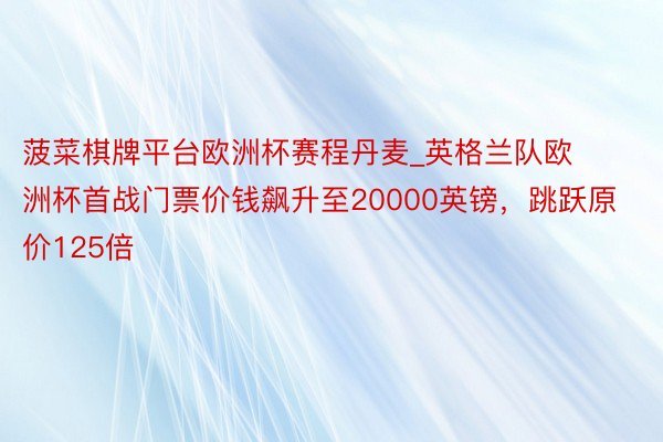 菠菜棋牌平台欧洲杯赛程丹麦_英格兰队欧洲杯首战门票价钱飙升至20000英镑，跳跃原价125倍