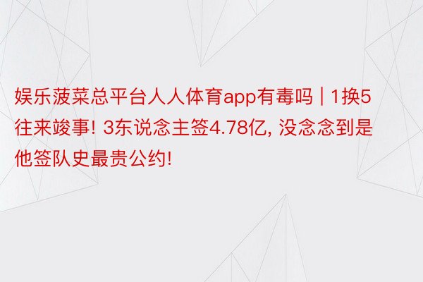 娱乐菠菜总平台人人体育app有毒吗 | 1换5往来竣事! 3东说念主签4.78亿, 没念念到是他签队史最贵公约!