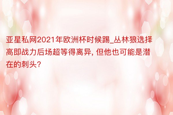 亚星私网2021年欧洲杯时候踢_丛林狼选择高即战力后场超等得离异, 但他也可能是潜在的刺头?