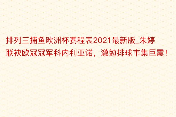排列三捕鱼欧洲杯赛程表2021最新版_朱婷联袂欧冠冠军科内利亚诺，激勉排球市集巨震！