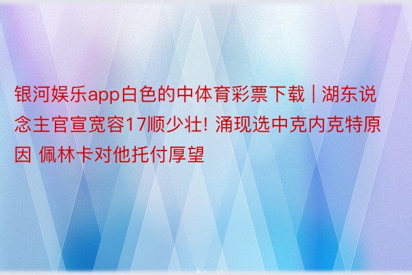 银河娱乐app白色的中体育彩票下载 | 湖东说念主官宣宽容17顺少壮! 涌现选中克内克特原因 佩林卡对他托付厚望