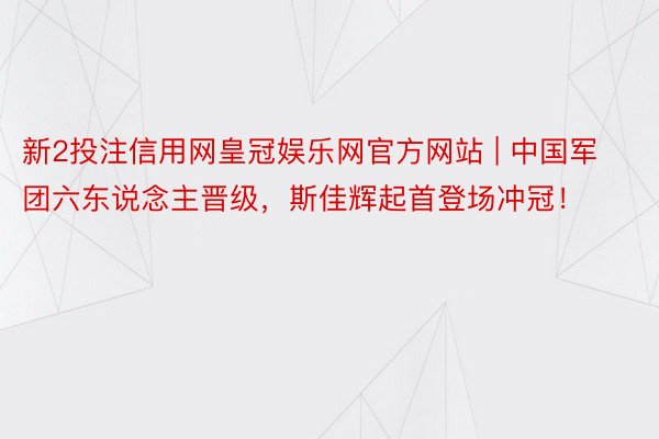 新2投注信用网皇冠娱乐网官方网站 | 中国军团六东说念主晋级，斯佳辉起首登场冲冠！