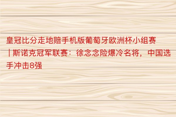 皇冠比分走地赔手机版葡萄牙欧洲杯小组赛 | 斯诺克冠军联赛：徐念念险爆冷名将，中国选手冲击8强