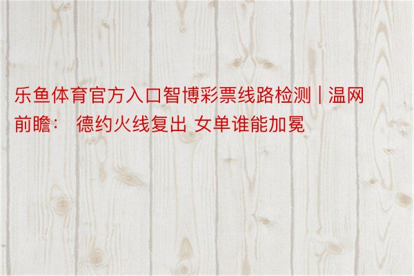 乐鱼体育官方入口智博彩票线路检测 | 温网前瞻： 德约火线复出 女单谁能加冕