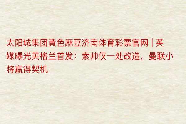 太阳城集团黄色麻豆济南体育彩票官网 | 英媒曝光英格兰首发：索帅仅一处改造，曼联小将赢得契机