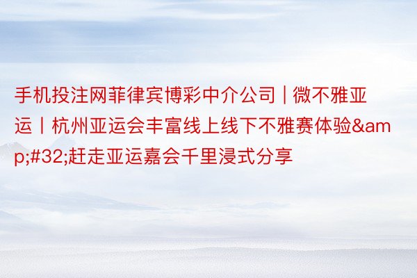 手机投注网菲律宾博彩中介公司 | 微不雅亚运丨杭州亚运会丰富线上线下不雅赛体验&#32;赶走亚运嘉会千里浸式分享