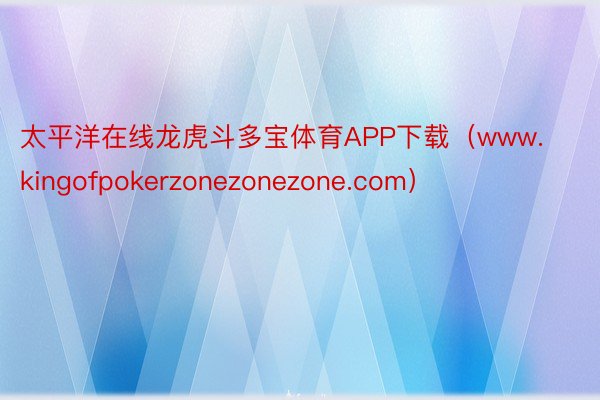 太平洋在线龙虎斗多宝体育APP下载（www.kingofpokerzonezonezone.com）