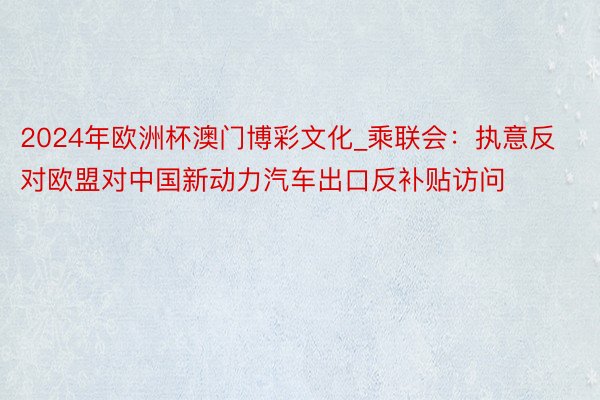 2024年欧洲杯澳门博彩文化_乘联会：执意反对欧盟对中国新动力汽车出口反补贴访问