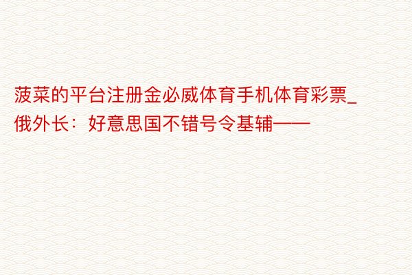 菠菜的平台注册金必威体育手机体育彩票_俄外长：好意思国不错号令基辅——