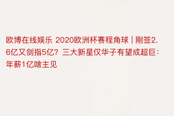 欧博在线娱乐 2020欧洲杯赛程角球 | 刚签2.6亿又剑指5亿？三大新星仅华子有望成超巨：年薪1亿啥主见