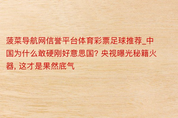 菠菜导航网信誉平台体育彩票足球推荐_中国为什么敢硬刚好意思国? 央视曝光秘籍火器, 这才是果然底气