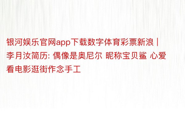 银河娱乐官网app下载数字体育彩票新浪 | 李月汝简历: 偶像是奥尼尔 昵称宝贝鲨 心爱看电影逛街作念手工