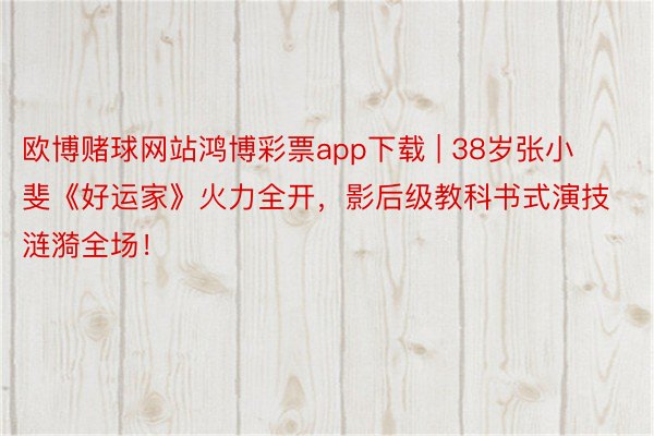 欧博赌球网站鸿博彩票app下载 | 38岁张小斐《好运家》火力全开，影后级教科书式演技涟漪全场！