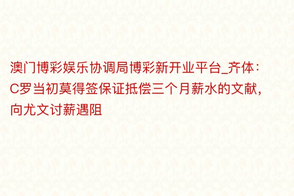 澳门博彩娱乐协调局博彩新开业平台_齐体：C罗当初莫得签保证抵偿三个月薪水的文献，向尤文讨薪遇阻
