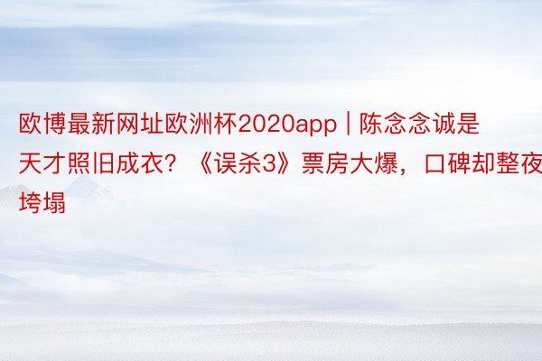 欧博最新网址欧洲杯2020app | 陈念念诚是天才照旧成衣？《误杀3》票房大爆，口碑却整夜垮塌