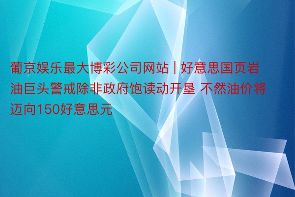 葡京娱乐最大博彩公司网站 | 好意思国页岩油巨头警戒除非政府饱读动开垦 不然油价将迈向150好意思元