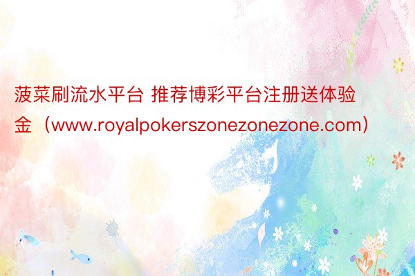 菠菜刷流水平台 推荐博彩平台注册送体验金（www.royalpokerszonezonezone.com）