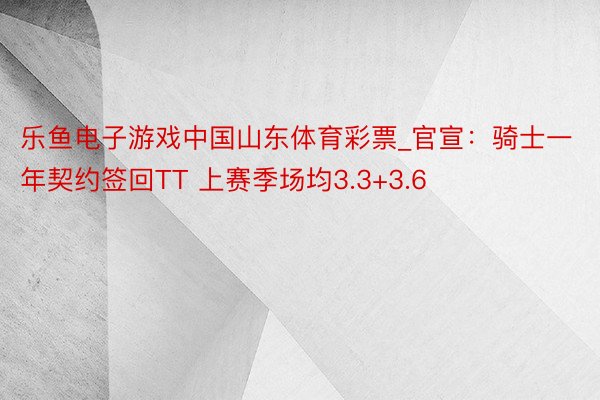 乐鱼电子游戏中国山东体育彩票_官宣：骑士一年契约签回TT 上赛季场均3.3+3.6