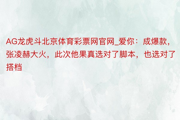 AG龙虎斗北京体育彩票网官网_爱你：成爆款，张凌赫大火，此次他果真选对了脚本，也选对了搭档