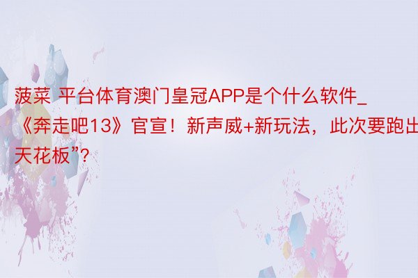 菠菜 平台体育澳门皇冠APP是个什么软件_《奔走吧13》官宣！新声威+新玩法，此次要跑出“天花板”？