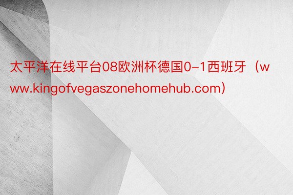 太平洋在线平台08欧洲杯德国0-1西班牙（www.kingofvegaszonehomehub.com）