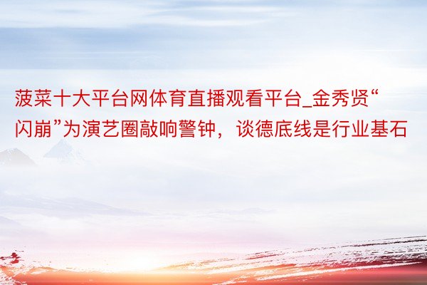 菠菜十大平台网体育直播观看平台_金秀贤“闪崩”为演艺圈敲响警钟，谈德底线是行业基石