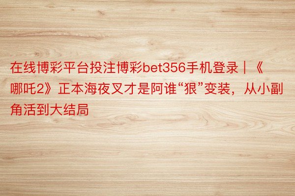 在线博彩平台投注博彩bet356手机登录 | 《哪吒2》正本海夜叉才是阿谁“狠”变装，从小副角活到大结局