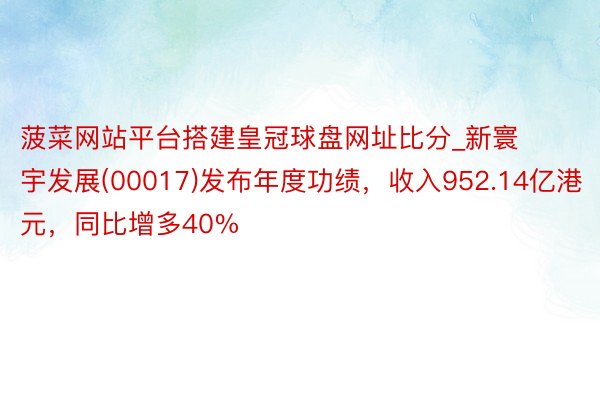 菠菜网站平台搭建皇冠球盘网址比分_新寰宇发展(00017)发布年度功绩，收入952.14亿港元，同比增多40%