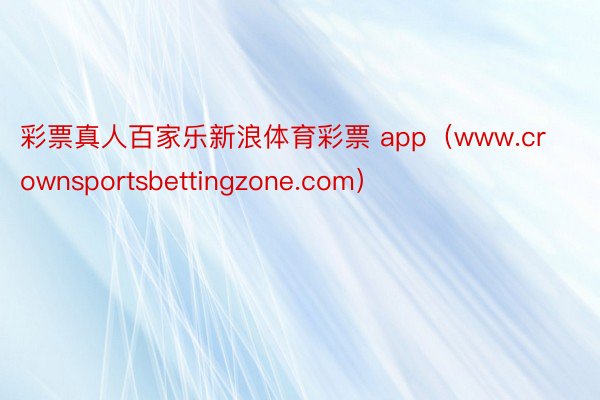 彩票真人百家乐新浪体育彩票 app（www.crownsportsbettingzone.com）
